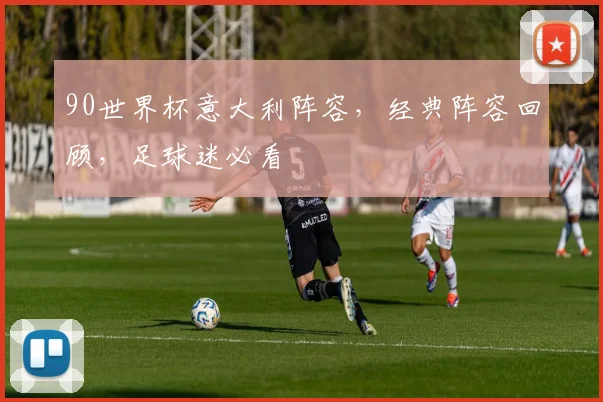 90世界杯意大利阵容，经典阵容回顾，足球迷必看