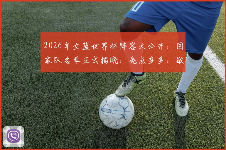 2026年女篮世界杯阵容大公开，国家队名单正式揭晓，亮点多多，敬请期待