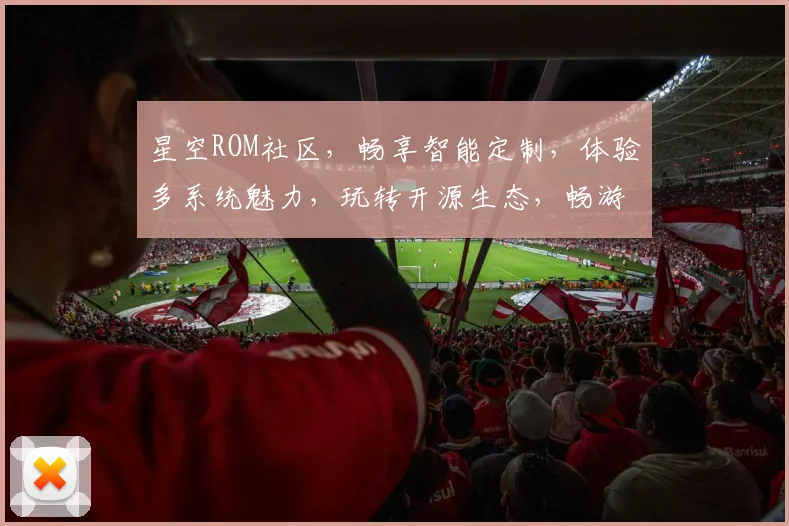 星空ROM社区，畅享智能定制，体验多系统魅力，玩转开源生态，畅游技术海洋。