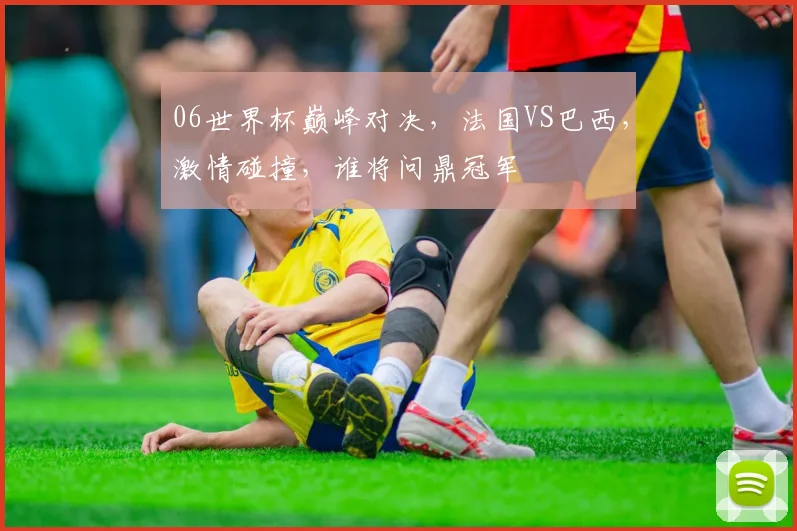 06世界杯巅峰对决，法国VS巴西，激情碰撞，谁将问鼎冠军
