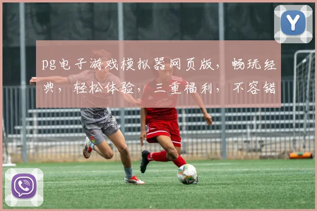 pg电子游戏模拟器网页版，畅玩经典，轻松体验，三重福利，不容错过，畅享游戏乐趣