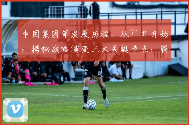 中国集团军发展历程，从71年开始，揭秘战略演变三大关键节点，解析现代军事变革。