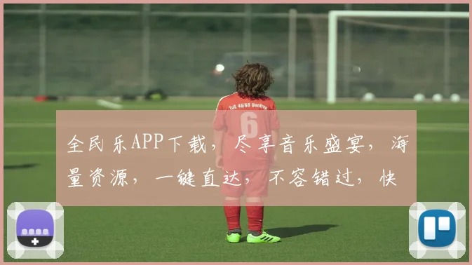全民乐APP下载，尽享音乐盛宴，海量资源，一键直达，不容错过，快来体验