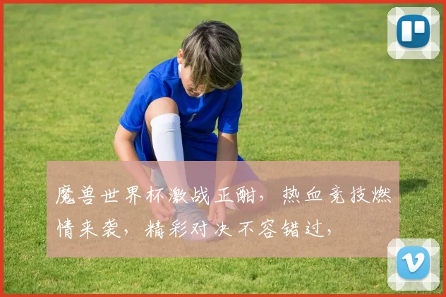 魔兽世界杯激战正酣，热血竞技燃情来袭，精彩对决不容错过，