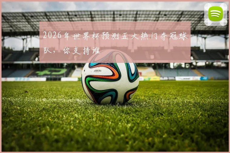 2026年世界杯预测五大热门夺冠球队，你支持谁