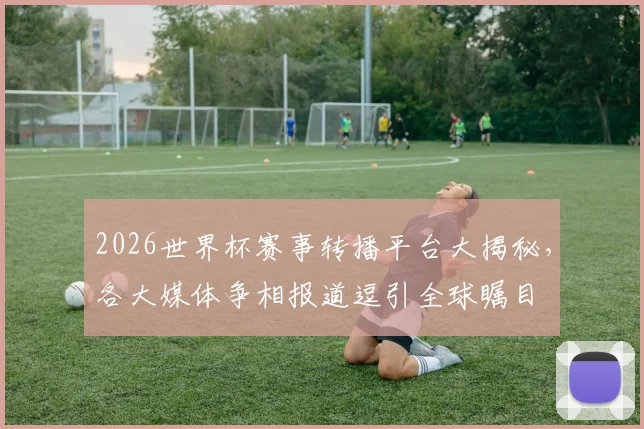 2026世界杯赛事转播平台大揭秘，各大媒体争相报道逗引全球瞩目