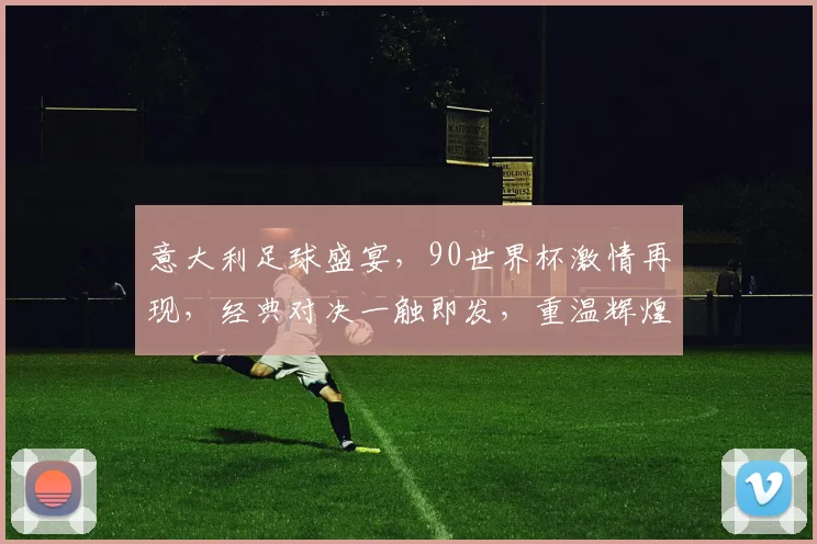 意大利足球盛宴，90世界杯激情再现，经典对决一触即发，重温辉煌瞬间
