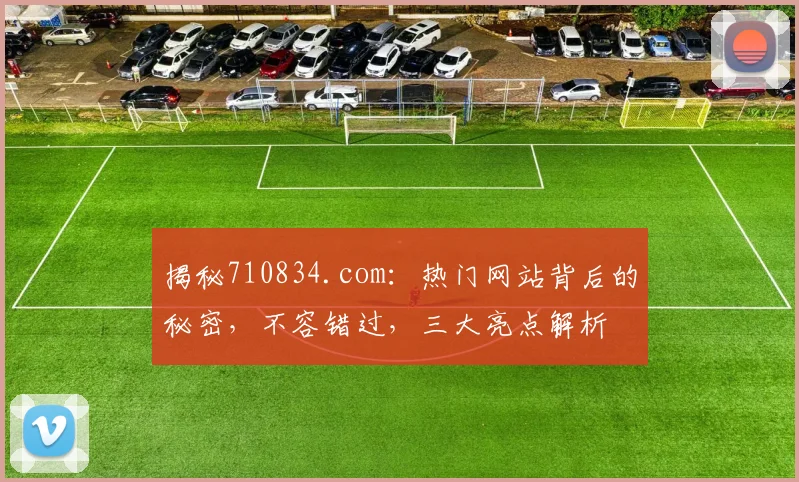 揭秘710834.com：热门网站背后的秘密，不容错过，三大亮点解析